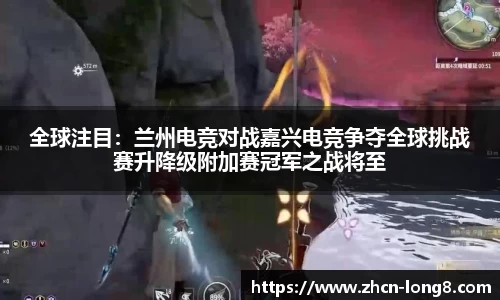 全球注目:兰州电竞对战嘉兴电竞争夺全球挑战赛升降级附加赛冠军之战将至
