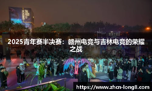 2025青年赛半决赛：赣州电竞与吉林电竞的荣耀之战