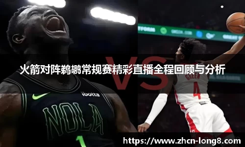 火箭对阵鹈鹕常规赛精彩直播全程回顾与分析